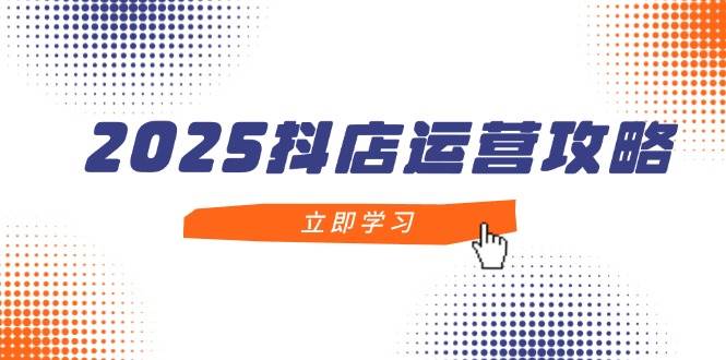 （14622期）2025抖店运营攻略，掌握抖店技巧，打造月销百万，新手入门到精通-想要创业网