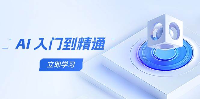（14623期）AI 入门到精通，五阶课程学通识，掌握多领域实操要点-想要创业网