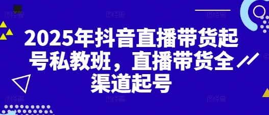 2025年抖音直播带货起号私教班，直播带货全渠道起号-想要创业网