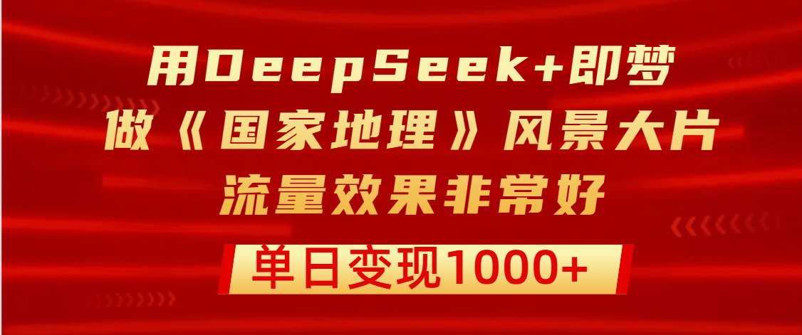 用DeepSeek+即梦制作《国家地理》风景大片，流量效果非常好，单日变现1000+-想要创业网