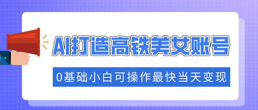抓住流量密码快速涨粉，AI打造高铁美女账号，0基础小白可操作最快当天变现-想要创业网