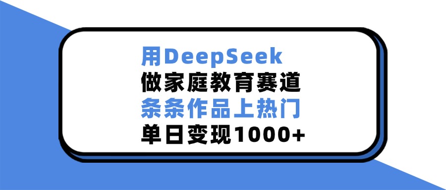 用DeepSeek做家庭教育赛道，条条作品上热门，单日变现1000+-想要创业网