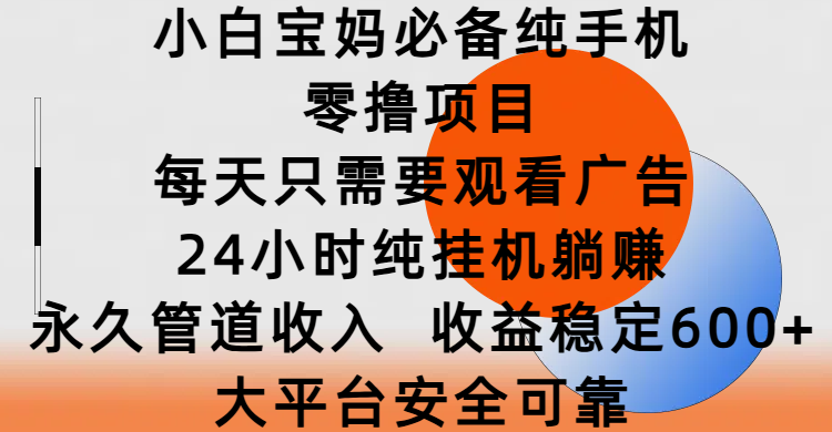 小白宝妈必备纯手机零撸项目，每天只需要观看广告，24小时纯挂机躺赚，永久管道收入，收益稳定600+，大平台安全可靠-想要创业网