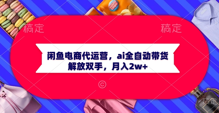 闲鱼电商代运营，ai全自动带货，解放双手，月入2w+-想要创业网