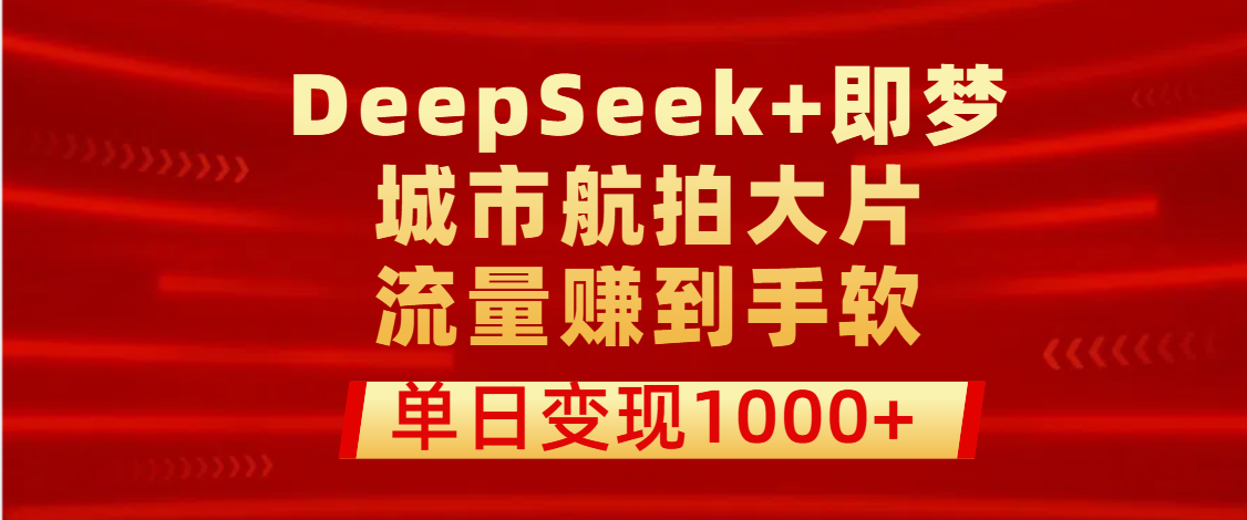 用DeepSeek+即梦做城市航拍大片，流量赚到手软，单日变现1000+-想要创业网