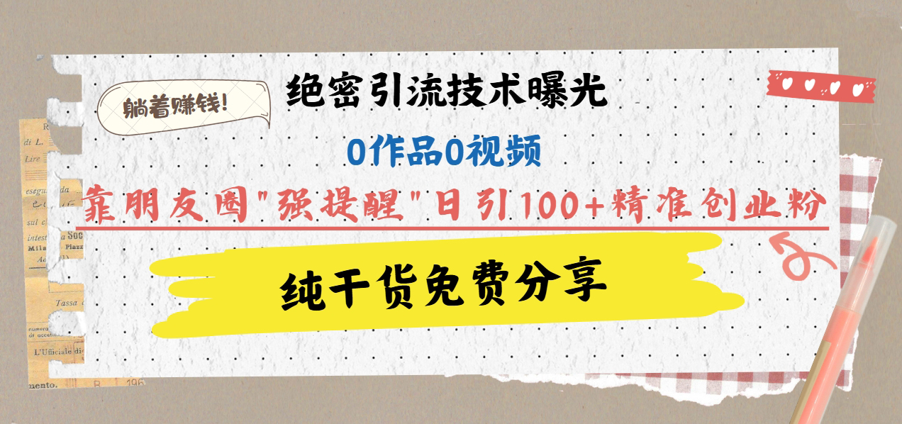 绝密引流技术曝光：0作品0视频，靠朋友圈”强提醒”日引100+精准创业粉，躺着赚钱！-想要创业网