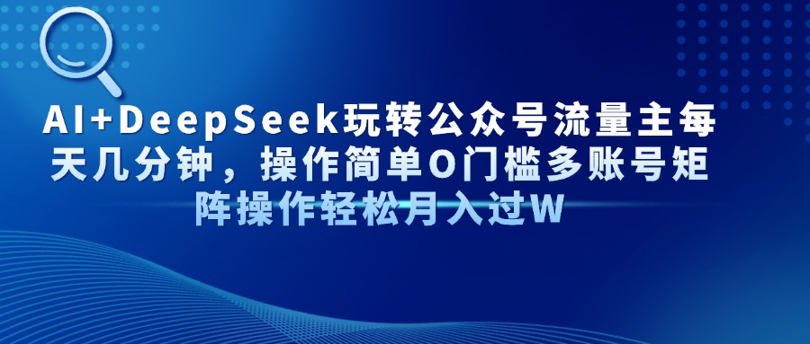 AI+DeepSeek玩转公众号流量主每天几分钟，操作简单O门槛多账号矩阵操作轻松月入过W-想要创业网