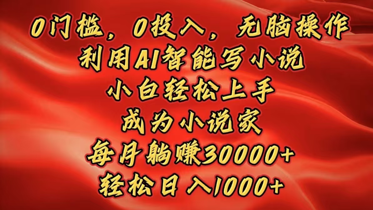 0门槛，0投入，无脑操作，利用AI智能写小说，小白轻松上手，成为小说家，每月躺赚30000+，轻松日入1000+-想要创业网