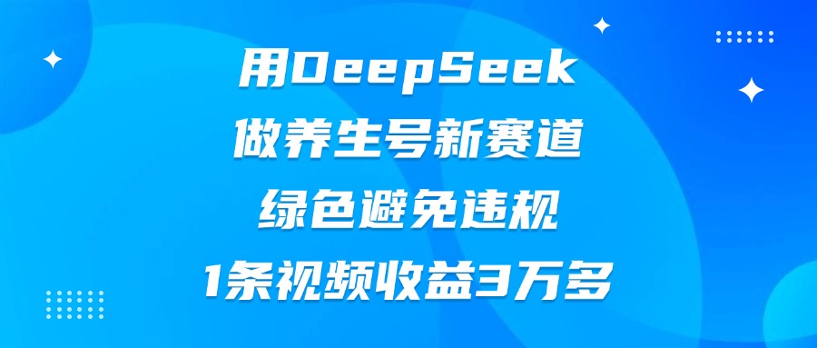 用DeepSeek做养生号新赛道，绿色避免违规，1条视频收益3万多-想要创业网