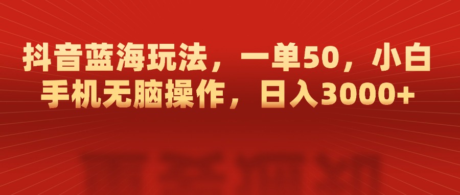抖音蓝海玩法，一单50，小白手机无脑操作，日入3000+-想要创业网