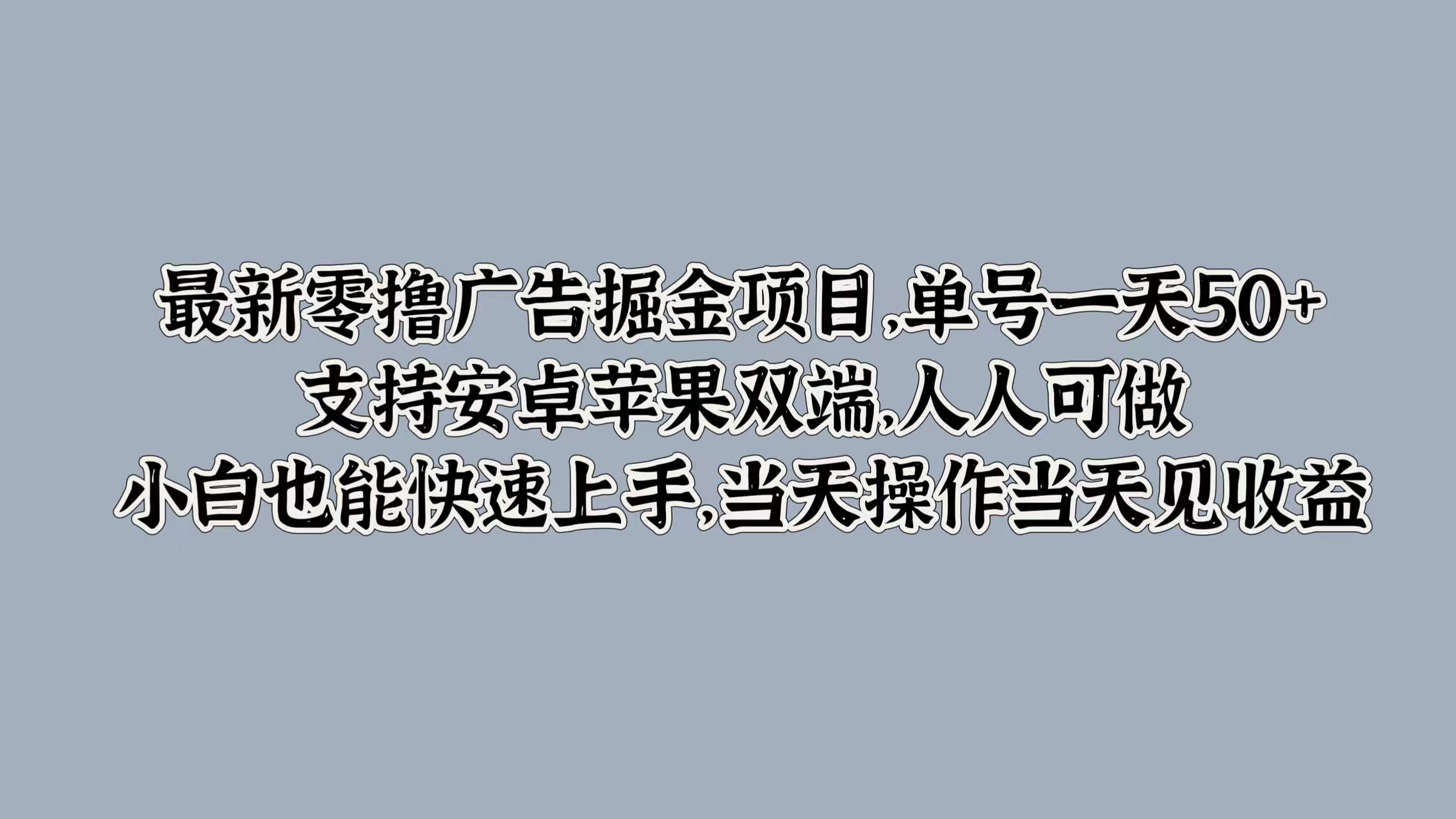 最新零撸广告掘金项目，单号一天50+，支持安卓苹果双端，人人可做，小白也能快速上手，当天操作当天见收益-想要创业网
