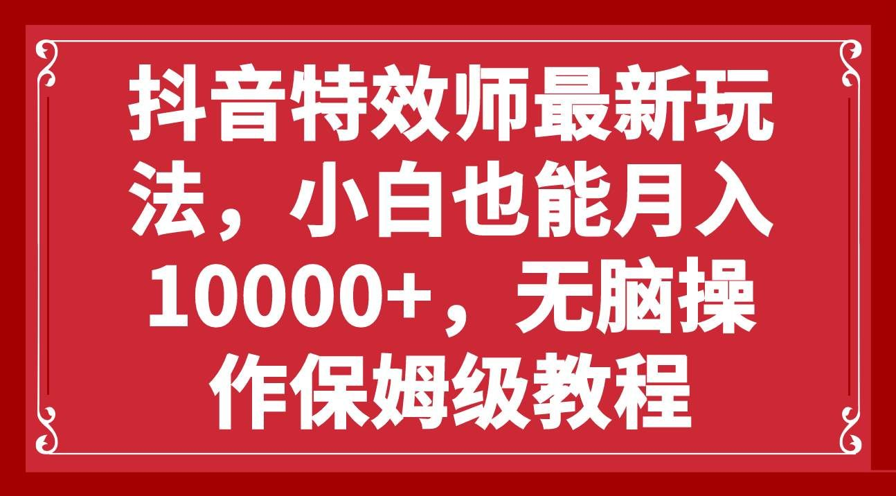 抖音特效师最新玩法，小白也能月入10000+，无脑操作保姆级教程-想要创业网