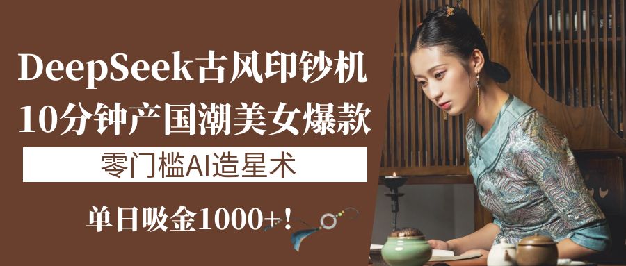 《DeepSeek古风印钞机：10分钟产国潮美女爆款，单日吸金1000+！零门槛AI造星术》-想要创业网