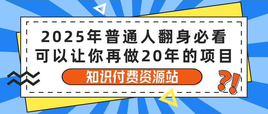 2025年普通人翻身必看，可以让你再做20年的项目 知识付费资源站-想要创业网