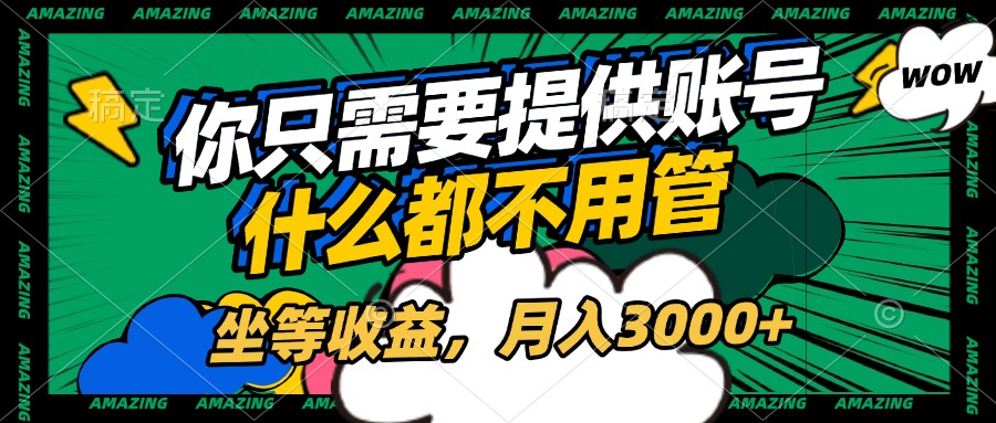 账号全程托管，你只需要提供账号，什么都不用管，坐等收益，月入3000+-想要创业网