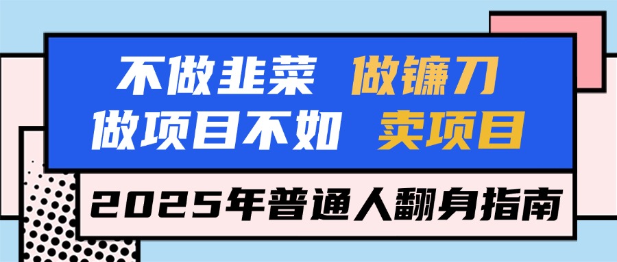 不做韭菜做镰刀，做项目不如卖项目，2025年普通人翻身指南-想要创业网