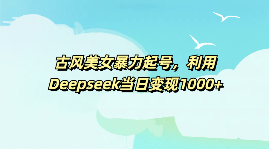 古风美女暴力起号，利用Deepseek当日变现1000+-想要创业网