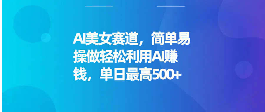 AI美女赛道，简单易操做轻松利用AI赚钱，单日最高500+-想要创业网