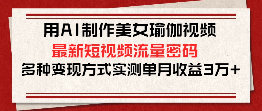 用AI制作美女瑜伽视频，最新短视频流量密码，多种变现方式实测单月收益3万+-想要创业网