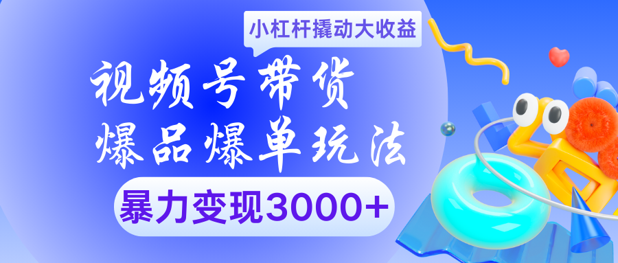 视频号带货爆品爆单玩法小杠杆撬动大收益暴力变现3000+-想要创业网