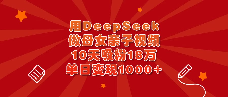 用DeepSeek做母女亲子视频，10天吸粉18万，单日变现1000+-想要创业网