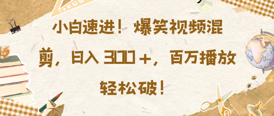小白速进！爆笑视频混剪，日入 300 +，百万播放轻松破！-想要创业网