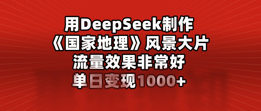 用DeepSeek制作《国家地理》风景大片，流量效果非常好，单日变现1000+-想要创业网