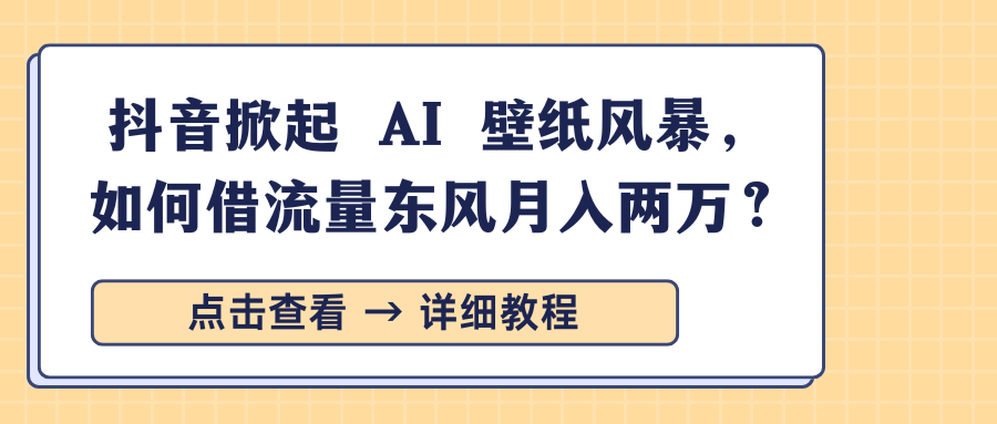 抖音掀起 AI 壁纸风暴，如何借流量东风月入两万？-想要创业网