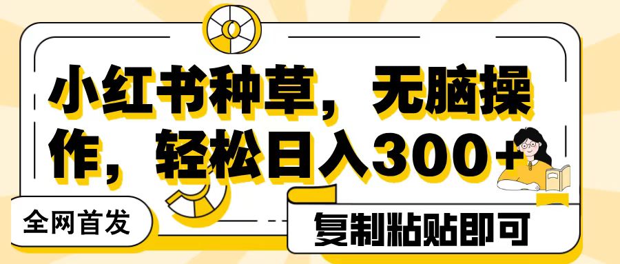 全网首发小红书种草，无脑操作，复制粘贴即可，轻松日入300+-想要创业网