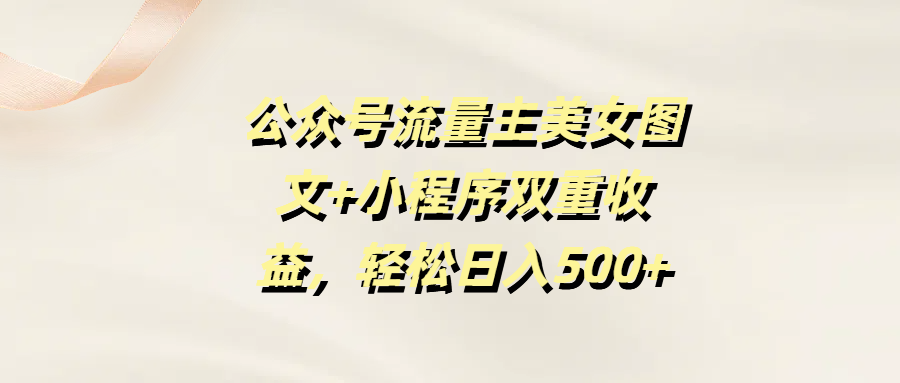 公众号流量主美女图文+小程序双重收益，轻松日入500+-想要创业网