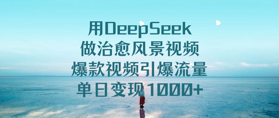 用DeepSeek做治愈风景视频，爆款视频引爆流量，单日变现1000+-想要创业网