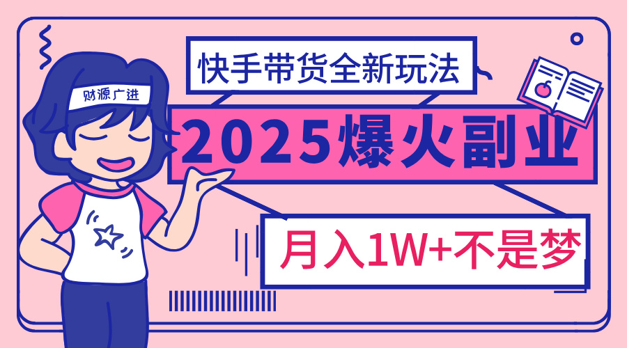 2025年爆红副业！快手带货全新玩法，月入1万加不是梦！-想要创业网