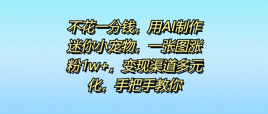 不花一分钱，用AI制作迷你小宠物，一张图涨粉1w+，变现渠道多元化，手把手教你-想要创业网