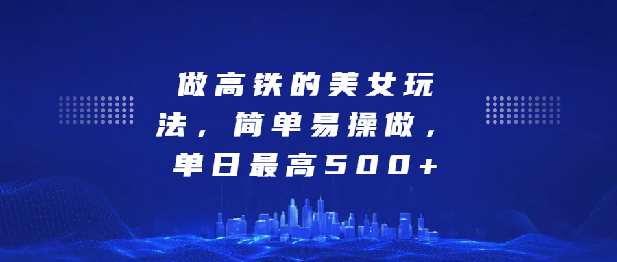 做高铁的美女玩法，简单易操做，单日最高500+-想要创业网