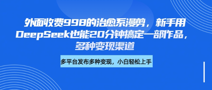 外面收费998的治愈系漫剪，新手用DeepSeek也能20分钟搞定一部作品，多种变现渠道-想要创业网