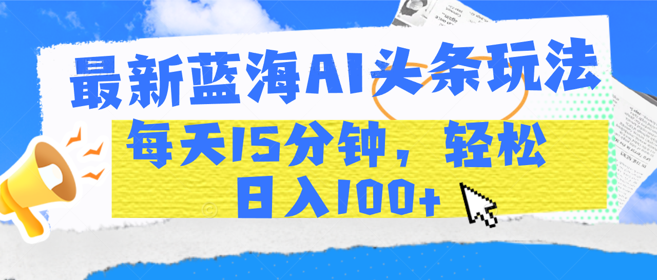 最新蓝海AI头条玩法，每天15分钟，轻松日入100+-想要创业网