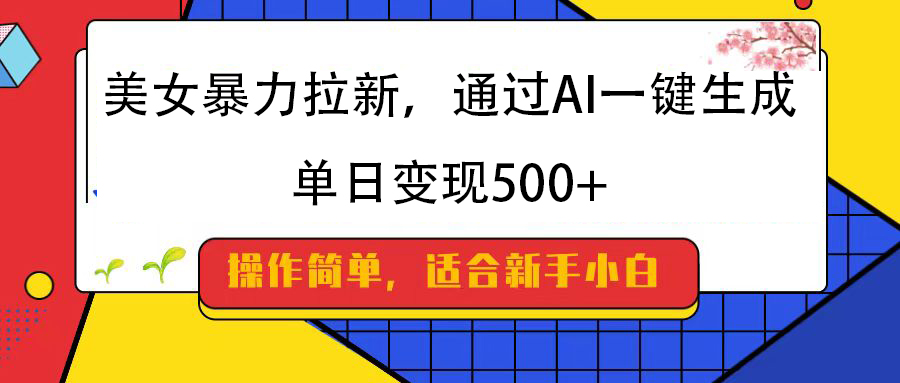 美女暴力拉新，通过AI一键生成，纯小白一学就会，单日变现500+-想要创业网