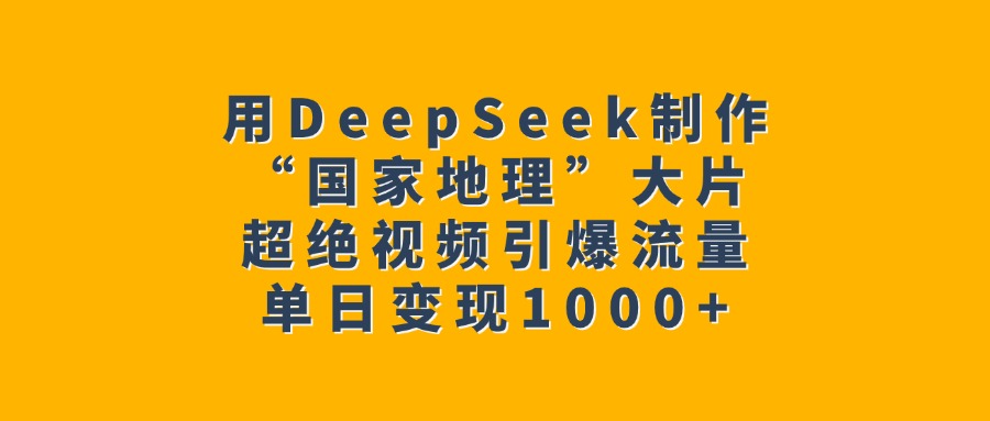 用DeepSeek制作“国家地理”大片，超绝视频引爆流量，单日变现1000+-想要创业网
