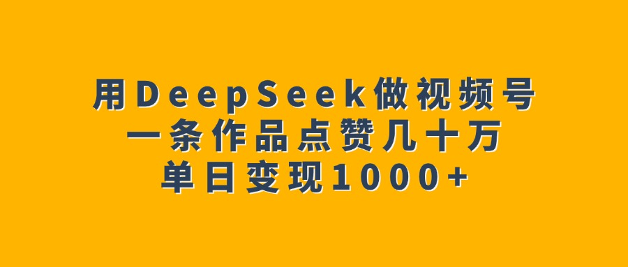 用DeepSeek做视频号，一条作品点赞几十万，单日变现1000+-想要创业网