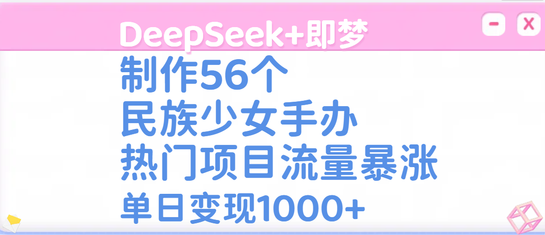 DeepSeek+即梦制作56个民族少女手办，热门项目流量暴涨，单日变现1000+-想要创业网