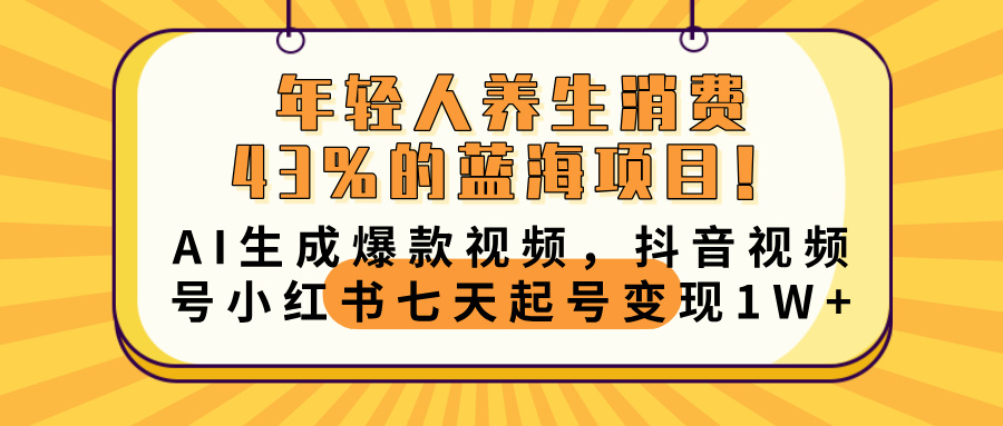 年轻人养生消费43%的蓝海项目！AI生成爆款视频，抖音视频号小红书七天起号变现10000+-想要创业网