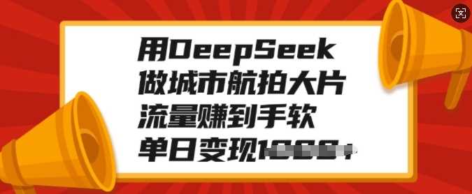 用DeepSeek做城市航拍大片，流量赚到手软，单日变现多张-想要创业网
