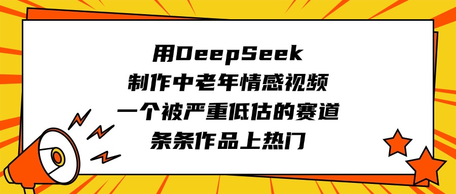 用DeepSeek制作中老年情感视频，一个被严重低估的赛道，条条作品上热门-想要创业网