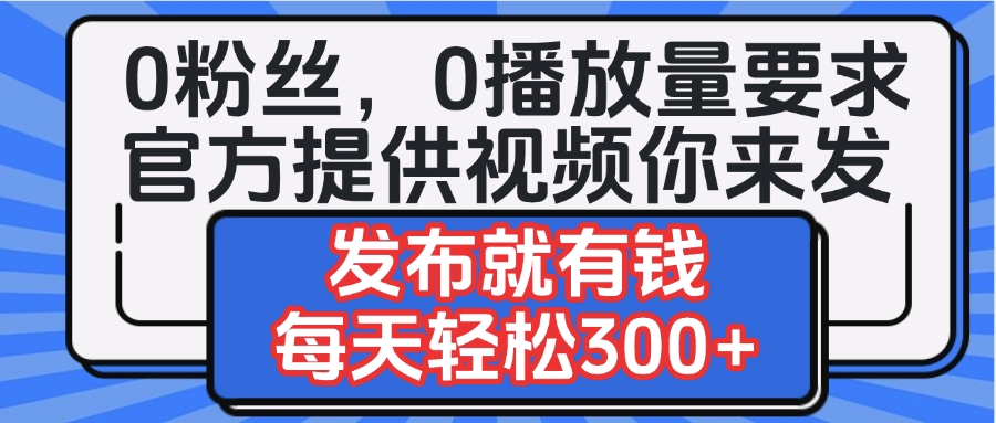 0粉丝要求0播放量要求，官方提供视频你来发  发布就有钱，每天轻松300+-想要创业网