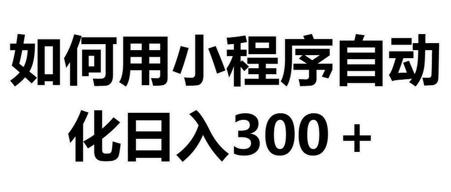 如何用小程序构建自动化日入300+（附操作手册+数据源清单）-想要创业网