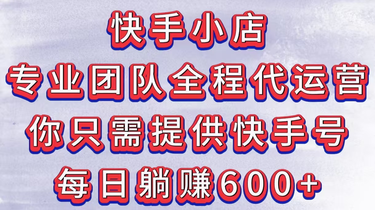 快手小店，专业团队全程代运营，你只需提供快手号，每日躺赚600+-想要创业网