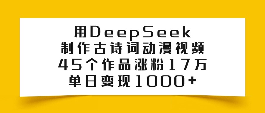 用DeepSeek制作古诗词动漫视频，45个作品涨粉17万，单日变现1000+-想要创业网