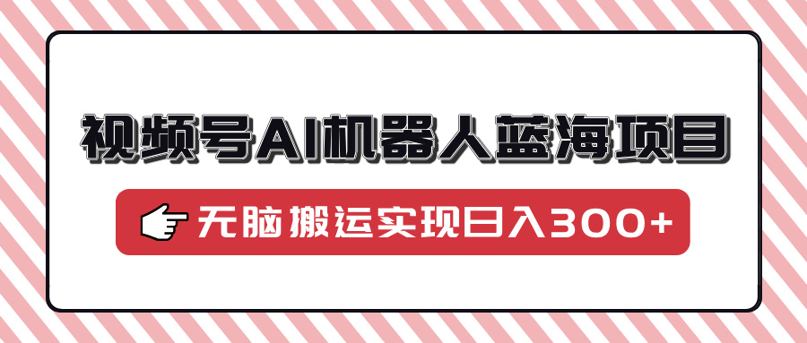 视频号AI机器人蓝海项目，操作简单适合0基础小白，无脑搬运实现日入300+-想要创业网