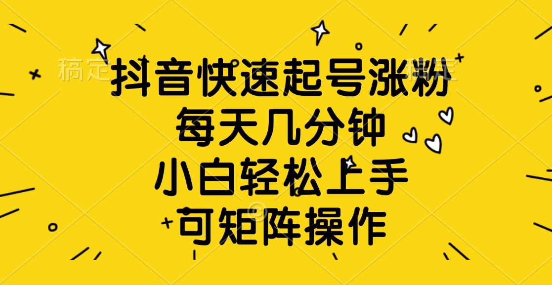抖音快速起号涨粉，每天几分钟，小白轻松上手、可矩阵操作-想要创业网