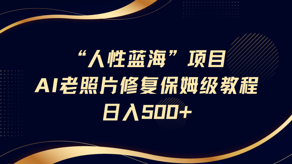 人性蓝海，AI老照片修复项目保姆级教程，长期复购，轻松日入500+-想要创业网